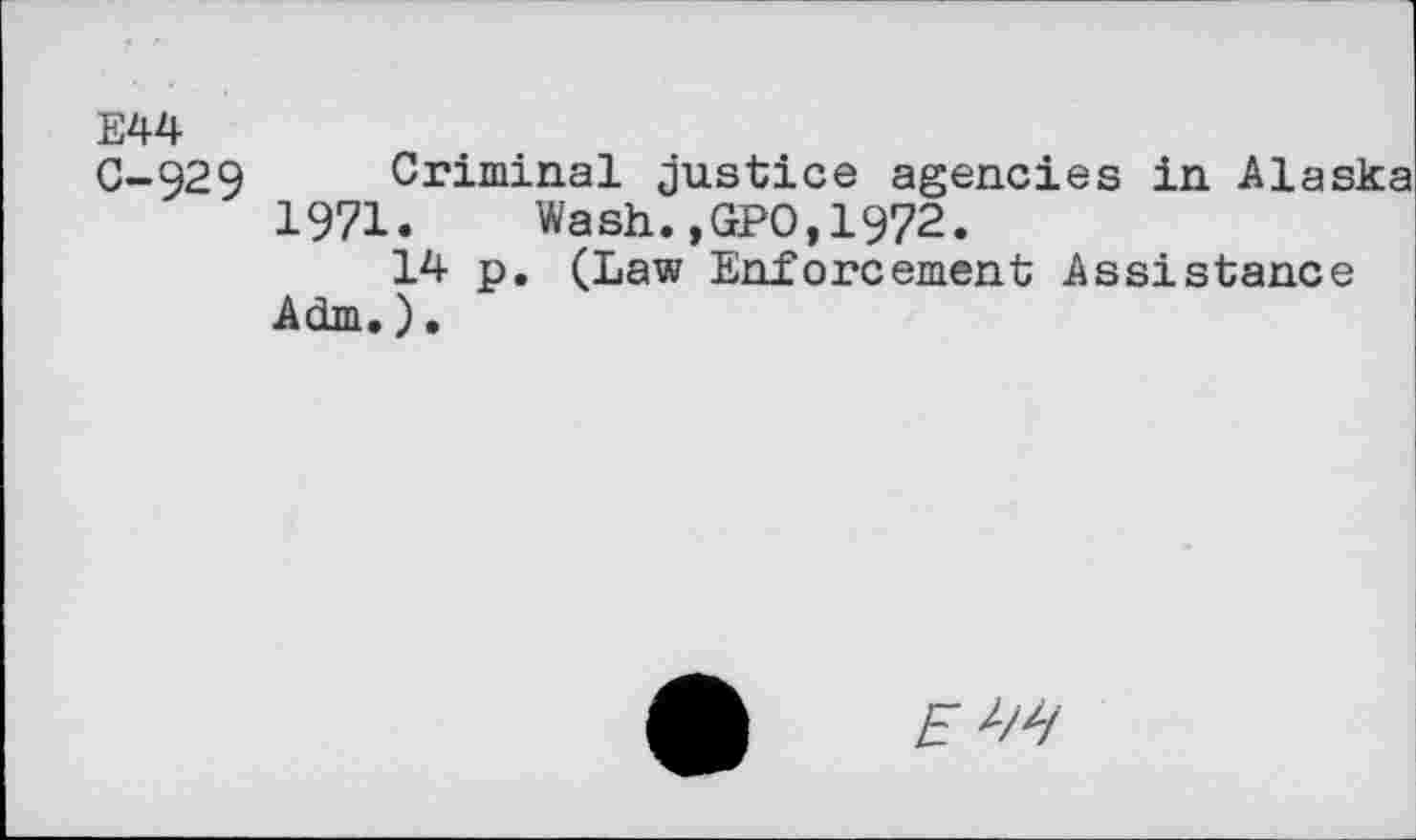 ﻿E44
C-929 Criminal justice agencies in Alaska 1971. Wash.,GPO,1972.
14 p. (Law Enforcement Assistance Adm.).